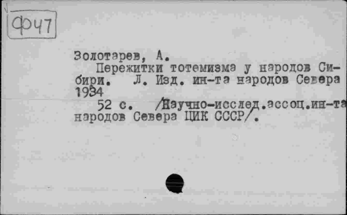 ﻿Золотарев, А.
Пережитки тотемизма у народов Сибири. Л. Изд. ин-та народов Сетера 1934
52 с. /научно-исслед.ассоц.ин-та народов Севера ЦИК СССР/.